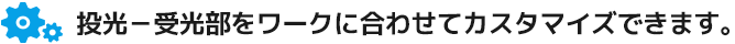 投光－受光部をワークに合わせてカスタマイズできます。